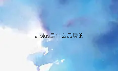 aplus是什么品牌的(aplus是什么意思翻译)